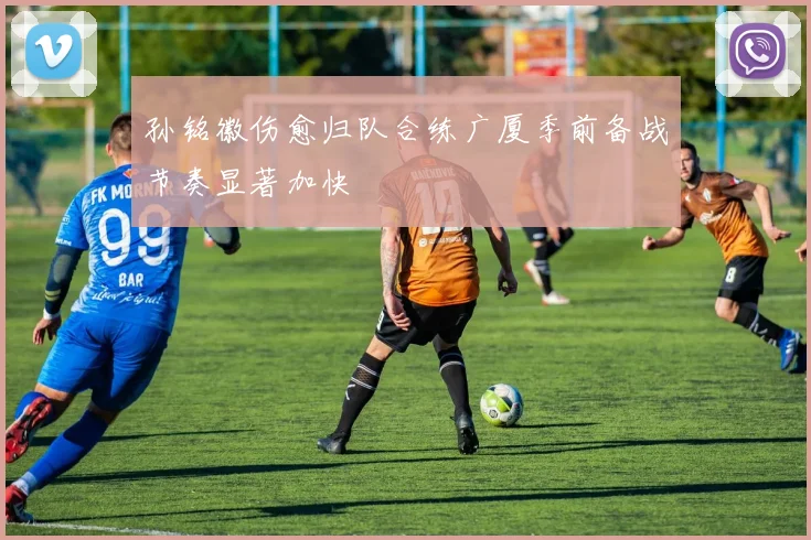 孙铭徽伤愈归队合练广厦季前备战节奏显著加快
