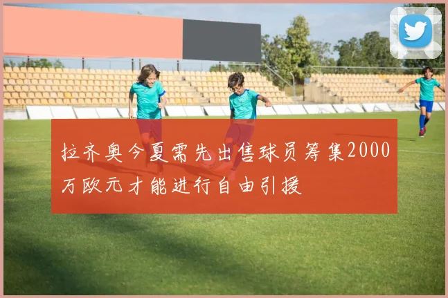拉齐奥今夏需先出售球员筹集2000万欧元才能进行自由引援
