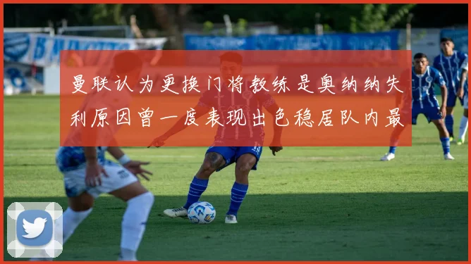 曼联认为更换门将教练是奥纳纳失利原因曾一度表现出色稳居队内最佳
