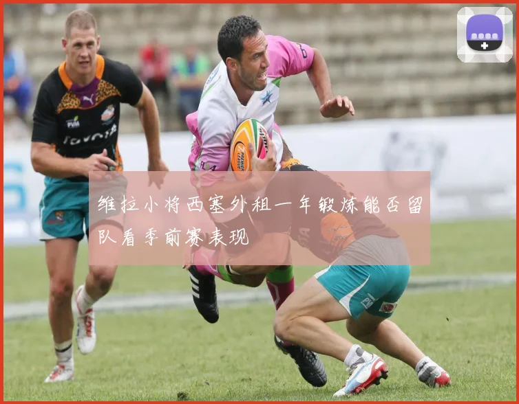 维拉小将西塞外租一年锻炼能否留队看季前赛表现