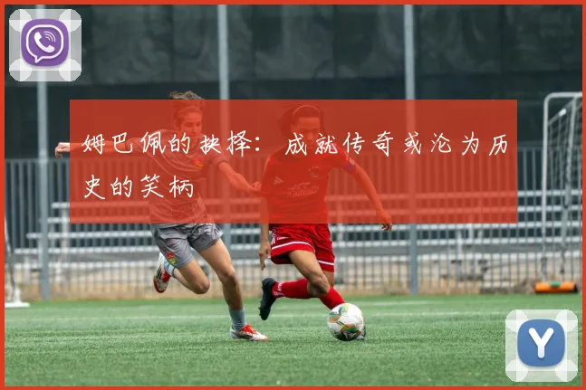 姆巴佩的抉择：成就传奇或沦为历史的笑柄