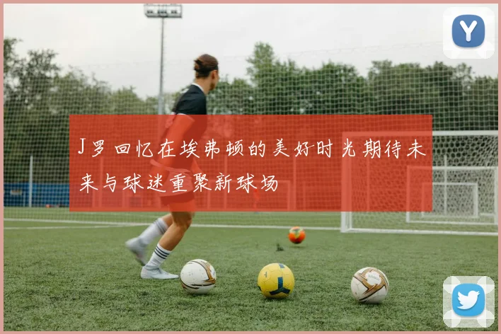 J罗回忆在埃弗顿的美好时光期待未来与球迷重聚新球场
