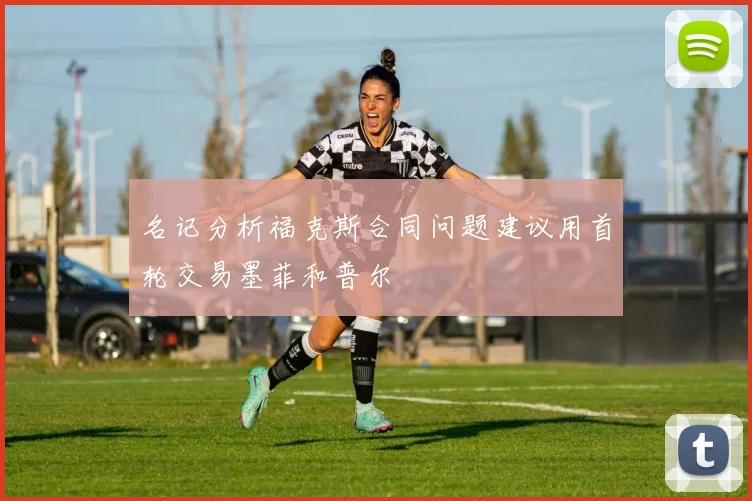 名记分析福克斯合同问题建议用首轮交易墨菲和普尔