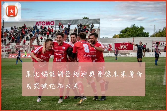 莱比锡低调签约迪奥曼德未来身价或突破亿元大关