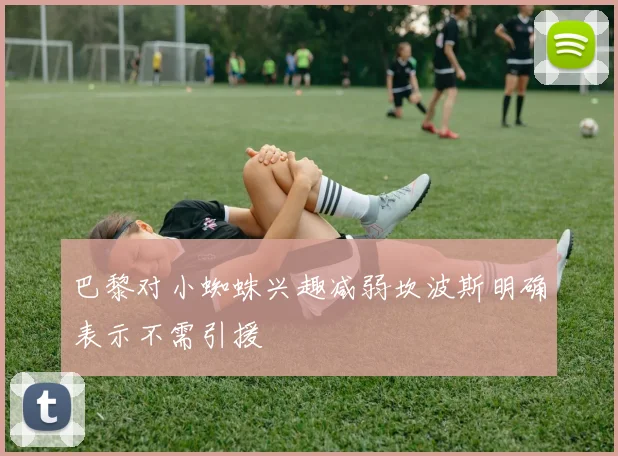 巴黎对小蜘蛛兴趣减弱坎波斯明确表示不需引援