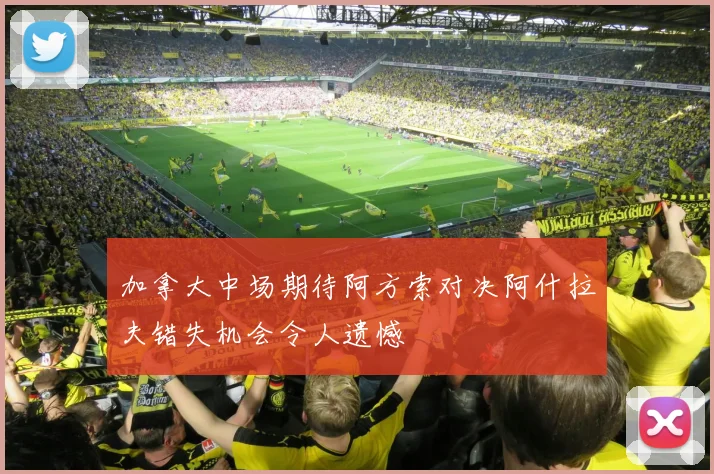 加拿大中场期待阿方索对决阿什拉夫错失机会令人遗憾