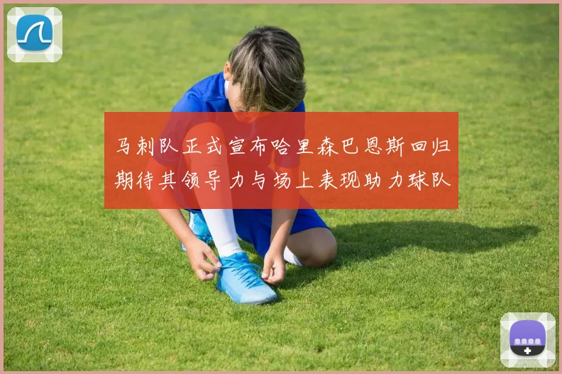 马刺队正式宣布哈里森巴恩斯回归期待其领导力与场上表现助力球队
