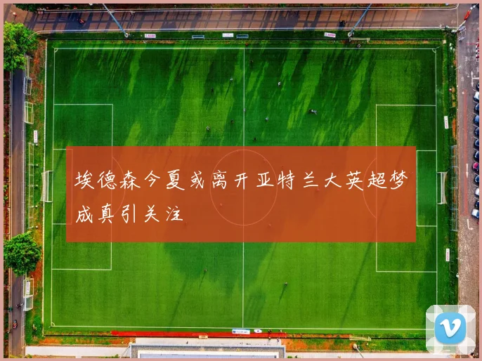 埃德森今夏或离开亚特兰大英超梦成真引关注