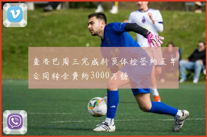 查洛巴周三完成科莫体检签约五年合同转会费约3000万镑