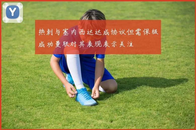 热刺与塞内西达达成协议但需保级成功曼联对其表现表示关注