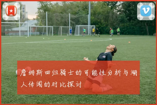 詹姆斯回归骑士的可能性分析与湖人传闻的对比探讨