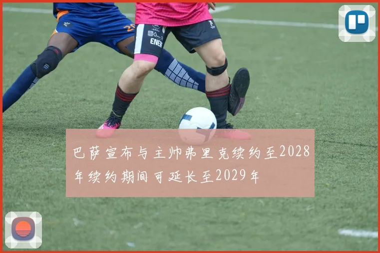 巴萨宣布与主帅弗里克续约至2028年续约期间可延长至2029年