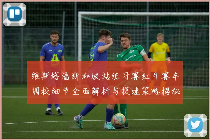 维斯塔潘新加坡站练习赛红牛赛车调校细节全面解析与提速策略揭秘