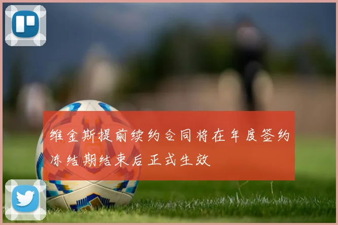 维金斯提前续约合同将在年度签约冻结期结束后正式生效