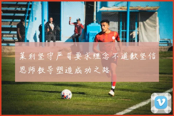 莱利坚守严苛要求理念不道歉坚信恩师教导塑造成功之路