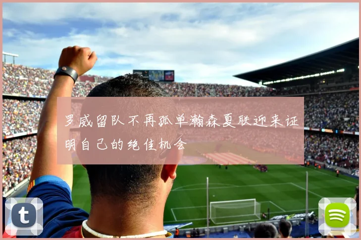 罗威留队不再孤单瀚森夏联迎来证明自己的绝佳机会