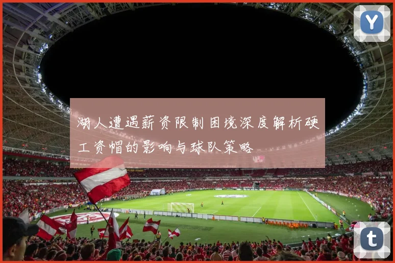 湖人遭遇薪资限制困境深度解析硬工资帽的影响与球队策略