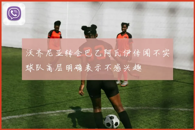 沃齐尼亚转会巴乙阿瓦伊传闻不实球队高层明确表示不感兴趣
