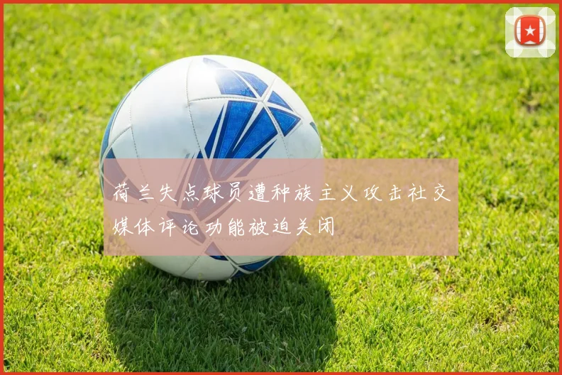 荷兰失点球员遭种族主义攻击社交媒体评论功能被迫关闭