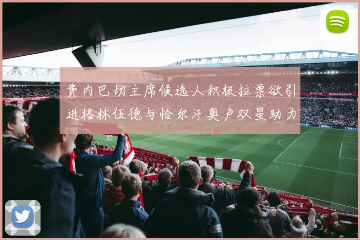 费内巴切主席候选人积极拉票欲引进格林伍德与恰尔汗奥卢双星助力球队