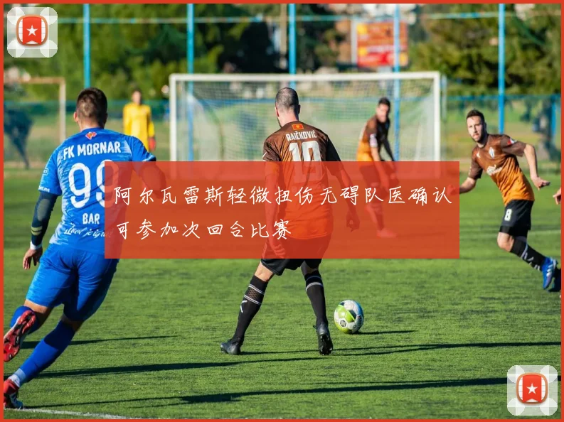 阿尔瓦雷斯轻微扭伤无碍队医确认可参加次回合比赛