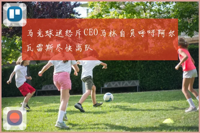 马竞球迷怒斥CEO马林自负呼吁阿尔瓦雷斯尽快离队