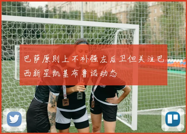 巴萨原则上不补强左后卫但关注巴西新星凯基布鲁诺动态