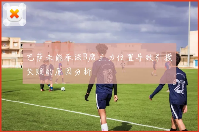 巴萨未能承诺B席主力位置导致引援失败的原因分析