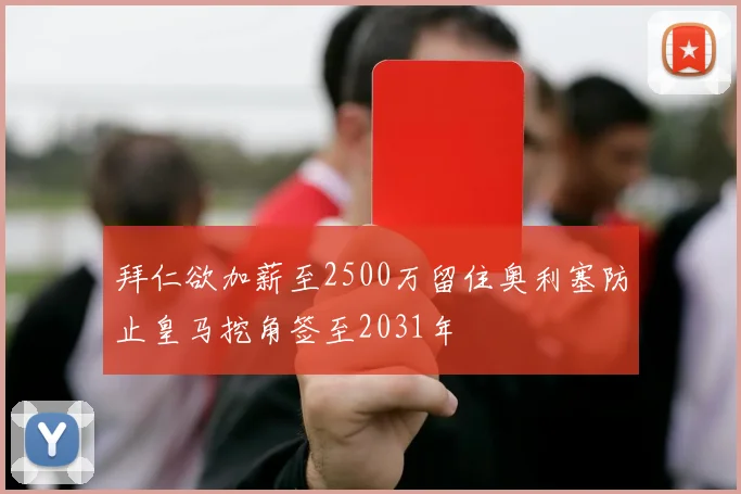 拜仁欲加薪至2500万留住奥利塞防止皇马挖角签至2031年