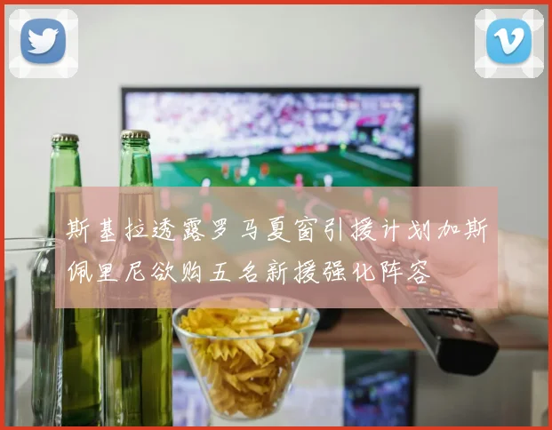 斯基拉透露罗马夏窗引援计划加斯佩里尼欲购五名新援强化阵容