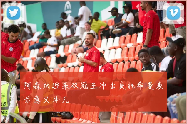 阿森纳迎来双冠王冲击良机希曼表示意义非凡