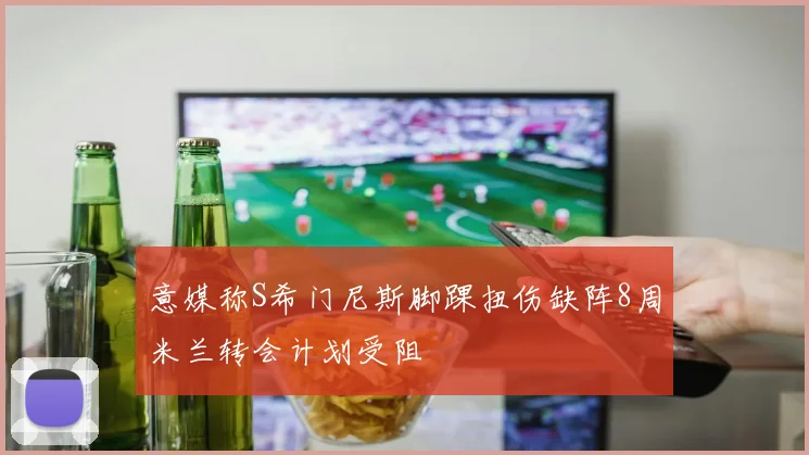 意媒称S希门尼斯脚踝扭伤缺阵8周米兰转会计划受阻