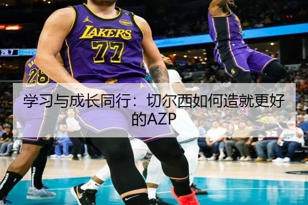 学习与成长同行：切尔西如何造就更好的AZP